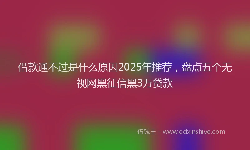 借款通不过是什么原因2025年推荐，盘点五个无视网黑征信黑3万贷款