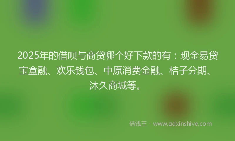 2025年的借呗与商贷哪个好下款的有：现金易贷宝盒融、欢乐钱包、中原消费金融、桔子分期、沐久商城等。