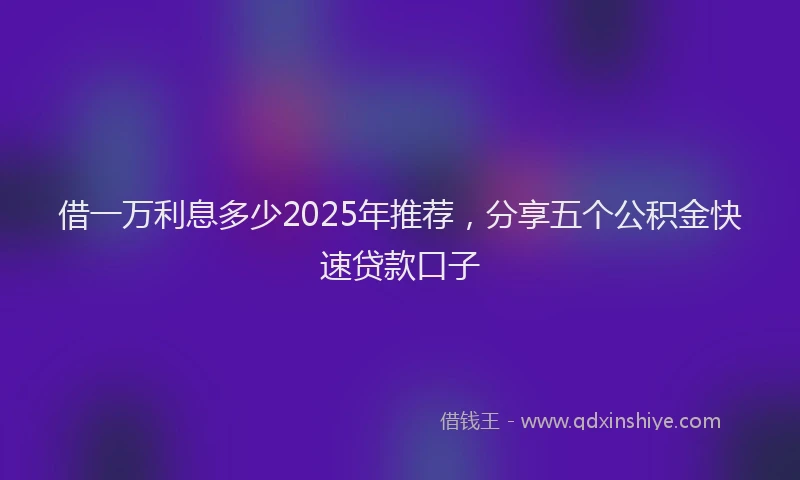 借一万利息多少2025年推荐，分享五个公积金快速贷款口子