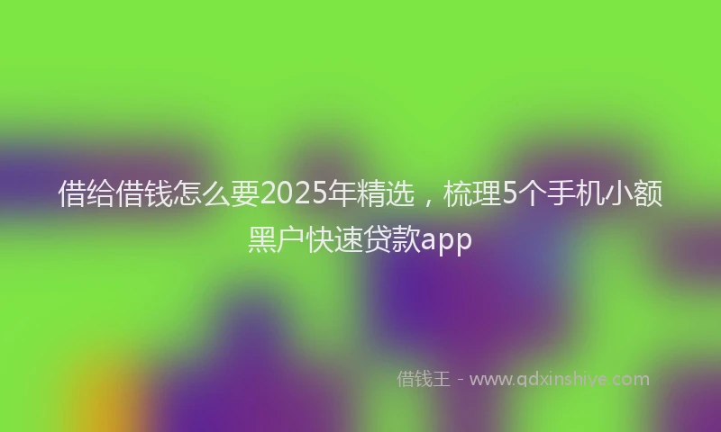 借给借钱怎么要2025年精选，梳理5个手机小额黑户快速贷款app