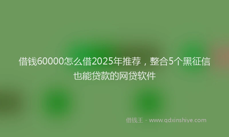 借钱60000怎么借2025年推荐，整合5个黑征信也能贷款的网贷软件