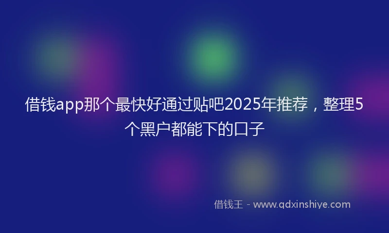 借钱app那个最快好通过贴吧2025年推荐，整理5个黑户都能下的口子
