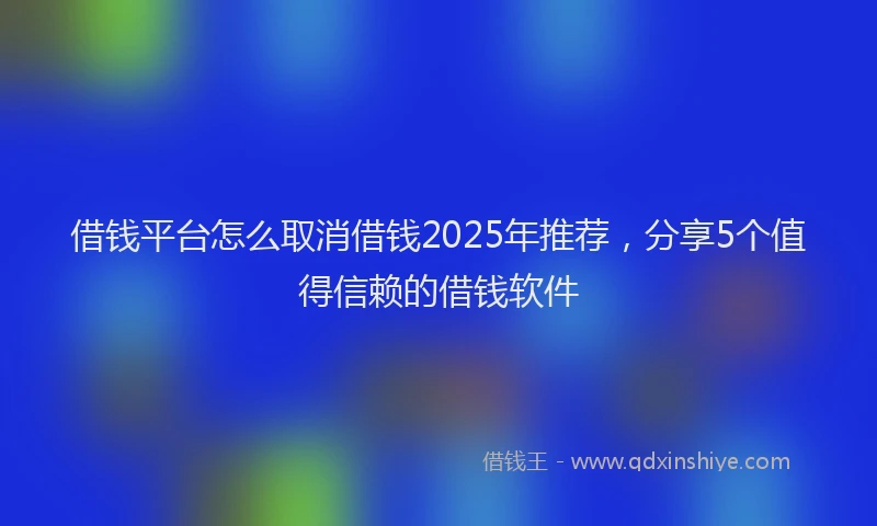 借钱平台怎么取消借钱2025年推荐，分享5个值得信赖的借钱软件