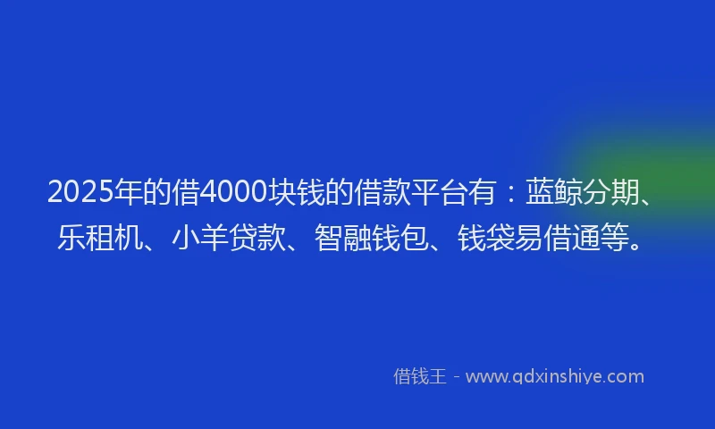 2025年的借4000块钱的借款平台有：蓝鲸分期、乐租机、小羊贷款、智融钱包、钱袋易借通等。
