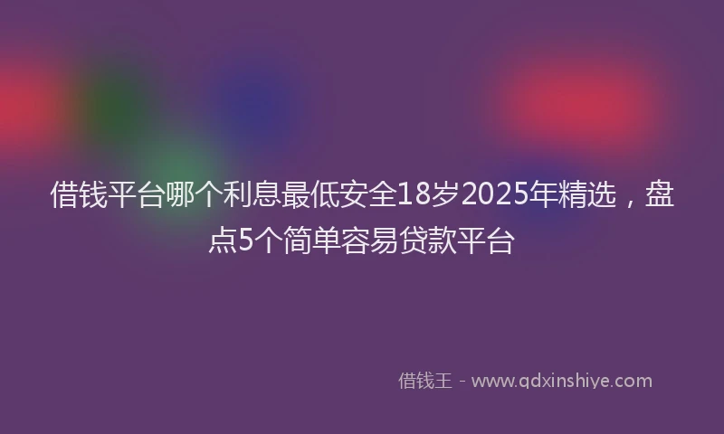 借钱平台哪个利息最低安全18岁2025年精选，盘点5个简单容易贷款平台