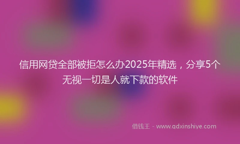 信用网贷全部被拒怎么办2025年精选，分享5个无视一切是人就下款的软件
