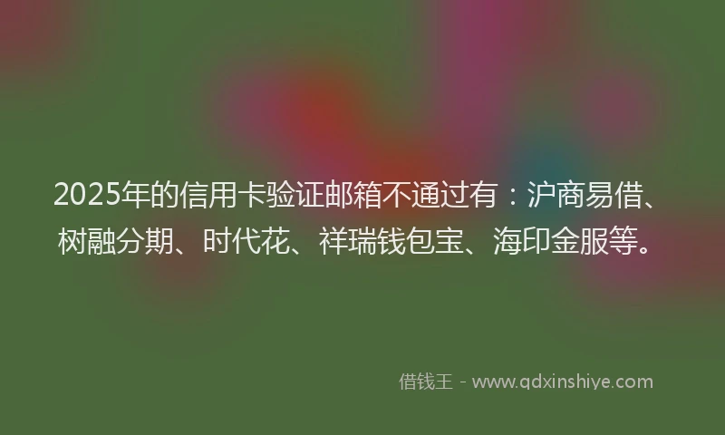 2025年的信用卡验证邮箱不通过有：沪商易借、树融分期、时代花、祥瑞钱包宝、海印金服等。