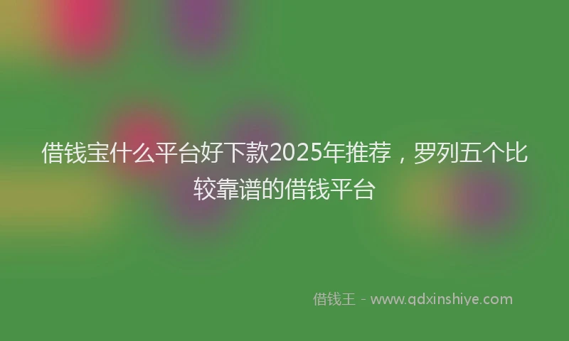 借钱宝什么平台好下款2025年推荐，罗列五个比较靠谱的借钱平台