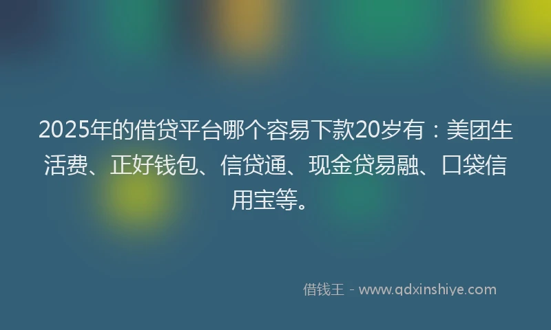 2025年的借贷平台哪个容易下款20岁有：美团生活费、正好钱包、信贷通、现金贷易融、口袋信用宝等。