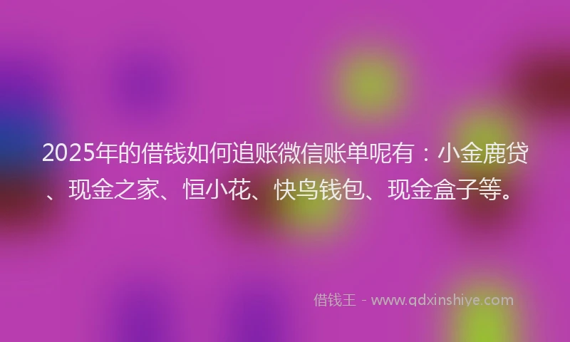 2025年的借钱如何追账微信账单呢有:小金鹿贷、现金之家、恒小花、快鸟钱包、现金盒子等。