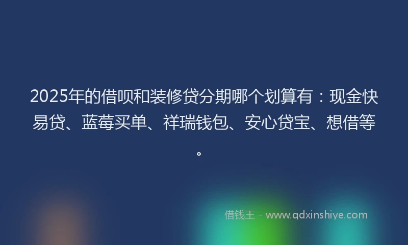 2025年的借呗和装修贷分期哪个划算有：现金快易贷、蓝莓买单、祥瑞钱包、安心贷宝、想借等。