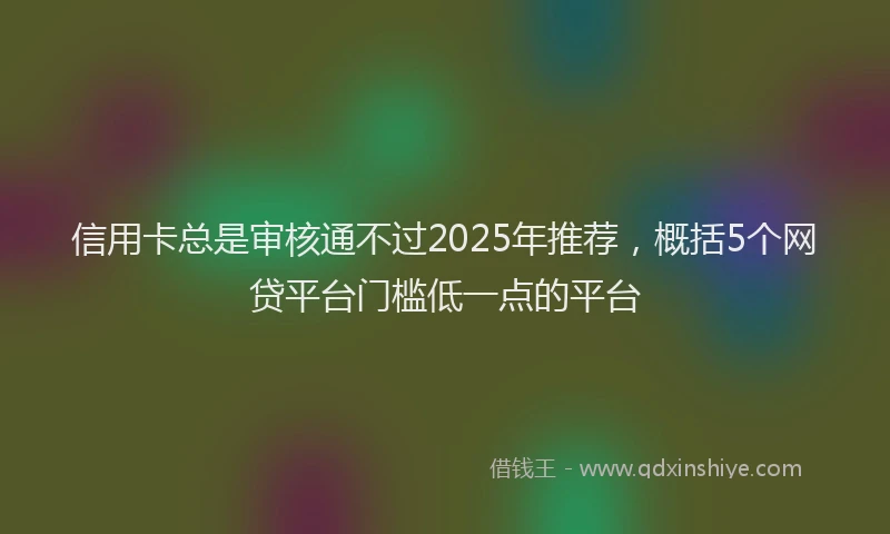 信用卡总是审核通不过2025年推荐，概括5个网贷平台门槛低一点的平台
