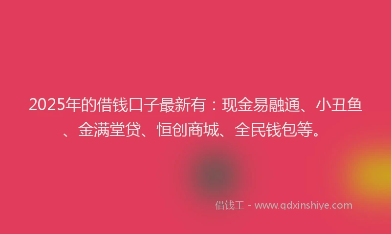 2025年的借钱口子最新有：现金易融通、小丑鱼、金满堂贷、恒创商城、全民钱包等。