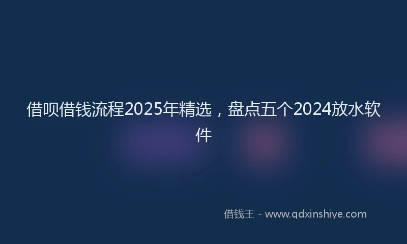 借呗借钱流程2025年精选，盘点五个2024放水软件