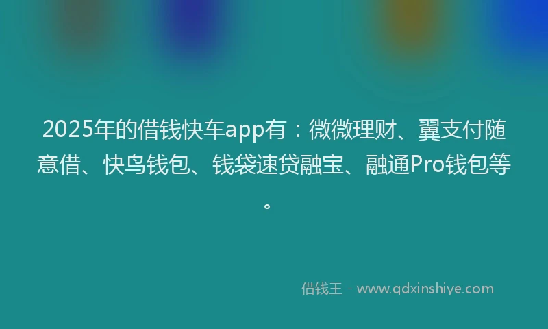 2025年的借钱快车app有：微微理财、翼支付随意借、快鸟钱包、钱袋速贷融宝、融通Pro钱包等。