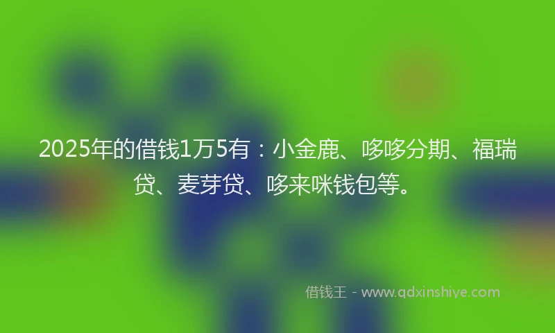 2025年的借钱1万5有：小金鹿、哆哆分期、福瑞贷、麦芽贷、哆来咪钱包等。