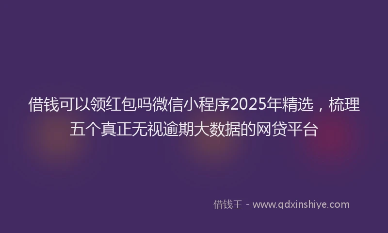 借钱可以领红包吗微信小程序2025年精选，梳理五个真正无视逾期大数据的网贷平台