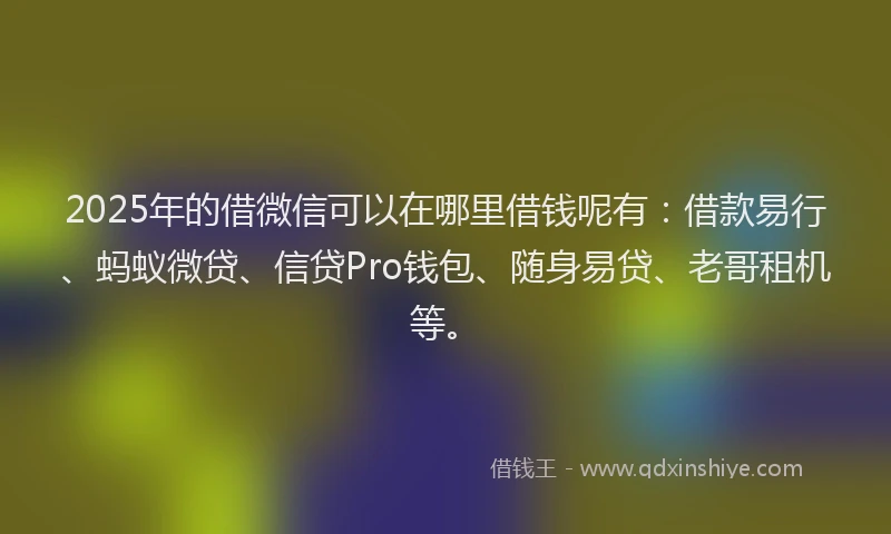 2025年的借微信可以在哪里借钱呢有：借款易行、蚂蚁微贷、信贷Pro钱包、随身易贷、老哥租机等。