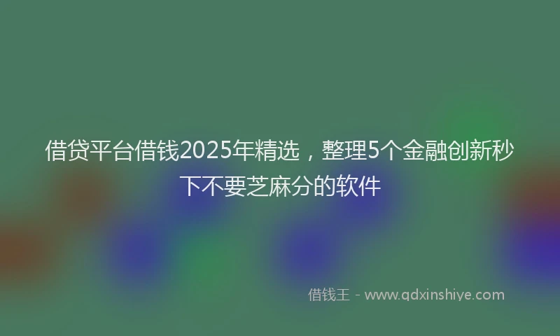 借贷平台借钱2025年精选，整理5个金融创新秒下不要芝麻分的软件