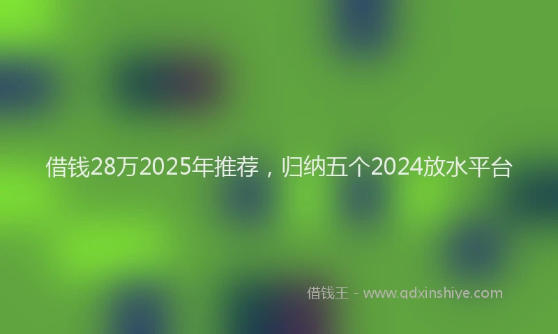 借钱28万2025年推荐，归纳五个2024放水平台