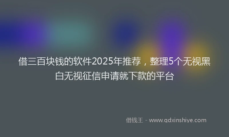 借三百块钱的软件2025年推荐，整理5个无视黑白无视征信申请就下款的平台