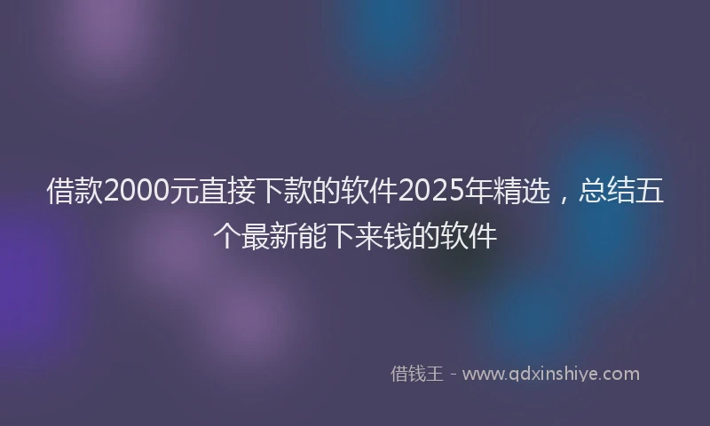 借款2000元直接下款的软件2025年精选，总结五个最新能下来钱的软件