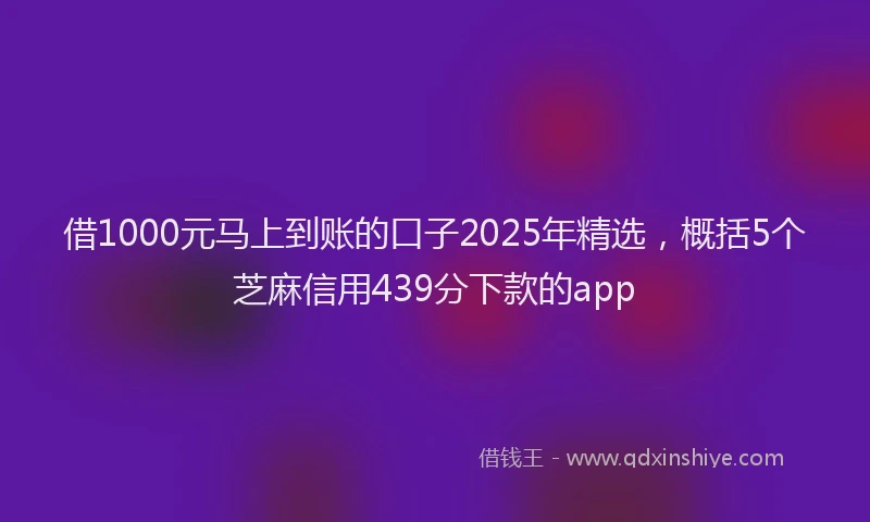 借1000元马上到账的口子2025年精选，概括5个芝麻信用439分下款的app