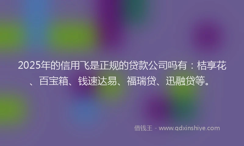 2025年的信用飞是正规的贷款公司吗有:桔享花、百宝箱、钱速达易、福瑞贷、迅融贷等。