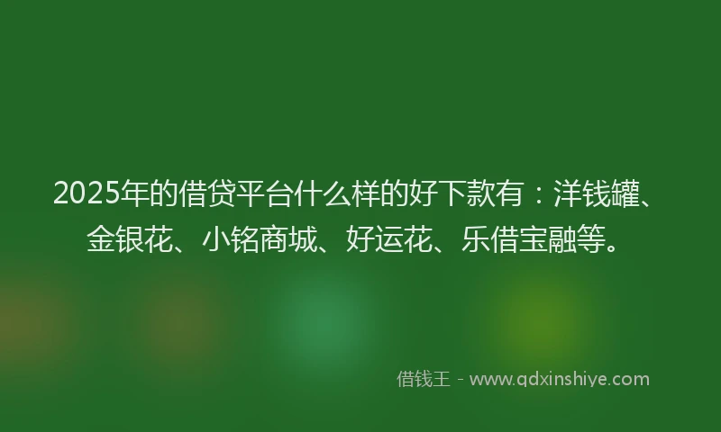 2025年的借贷平台什么样的好下款有：洋钱罐、金银花、小铭商城、好运花、乐借宝融等。