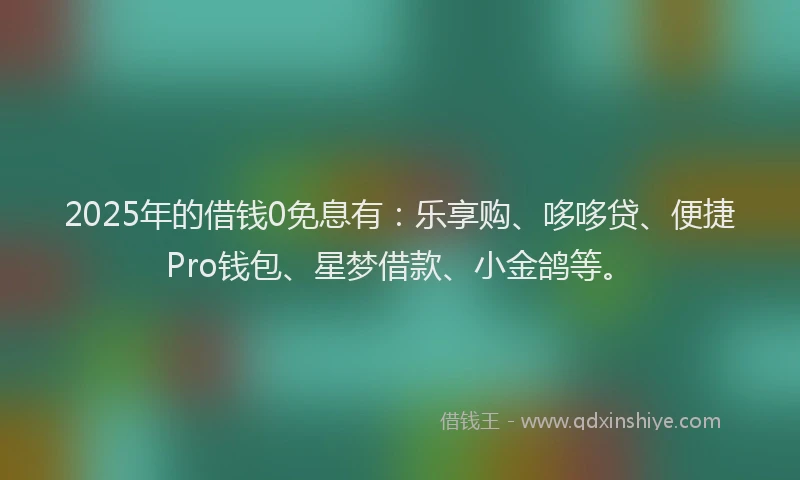 2025年的借钱0免息有：乐享购、哆哆贷、便捷Pro钱包、星梦借款、小金鸽等。