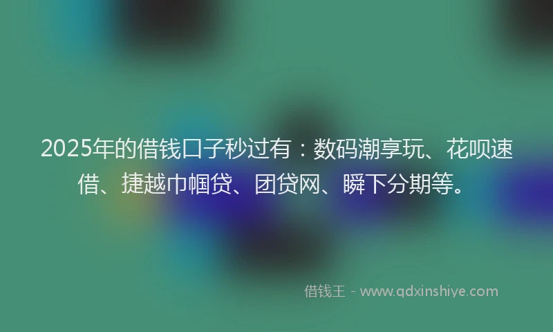 2025年的借钱口子秒过有：数码潮享玩、花呗速借、捷越巾帼贷、团贷网、瞬下分期等。