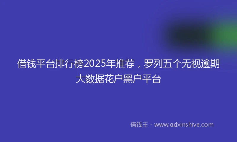 借钱平台排行榜2025年推荐，罗列五个无视逾期大数据花户黑户平台