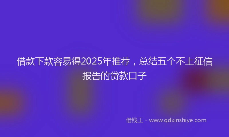 借款下款容易得2025年推荐，总结五个不上征信报告的贷款口子