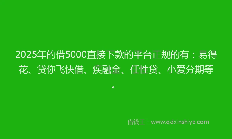 2025年的借5000直接下款的平台正规的有：易得花、贷你飞快借、疾融金、任性贷、小爱分期等。