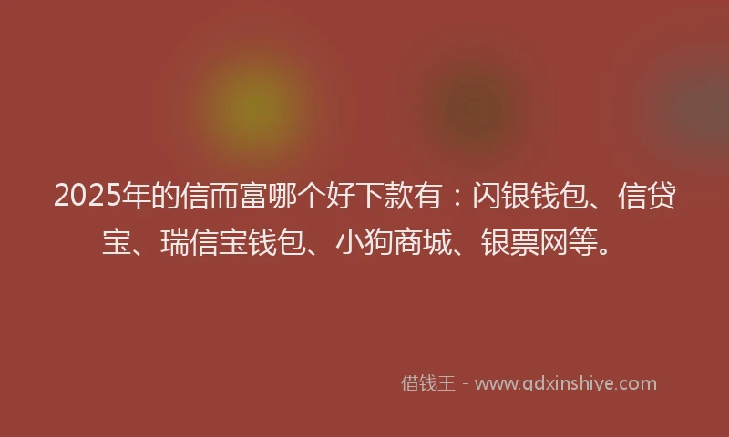 2025年的信而富哪个好下款有：闪银钱包、信贷宝、瑞信宝钱包、小狗商城、银票网等。