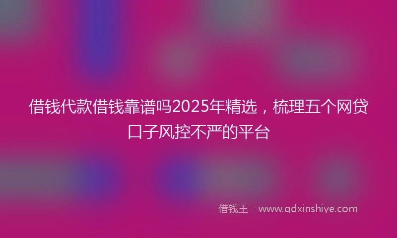 借钱代款借钱靠谱吗2025年精选，梳理五个网贷口子风控不严的平台