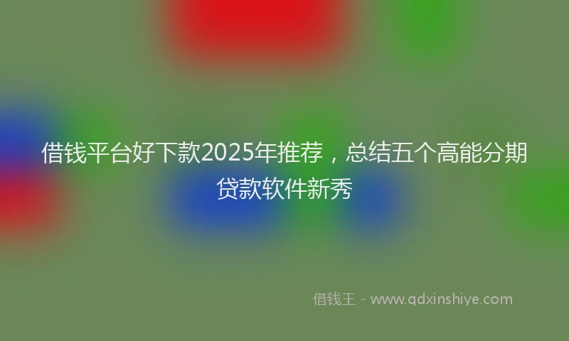 借钱平台好下款2025年推荐，总结五个高能分期贷款软件新秀