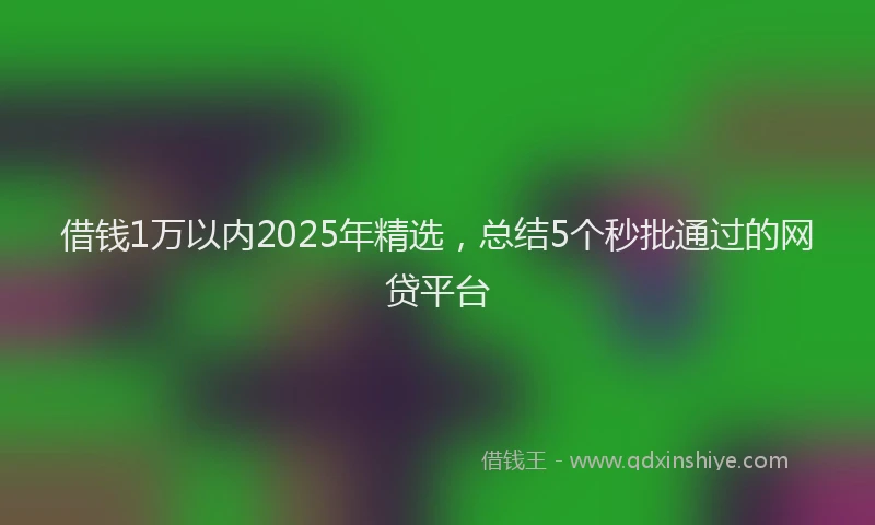 借钱1万以内2025年精选，总结5个秒批通过的网贷平台