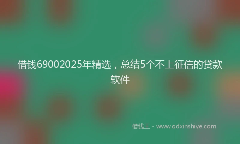 借钱69002025年精选，总结5个不上征信的贷款软件