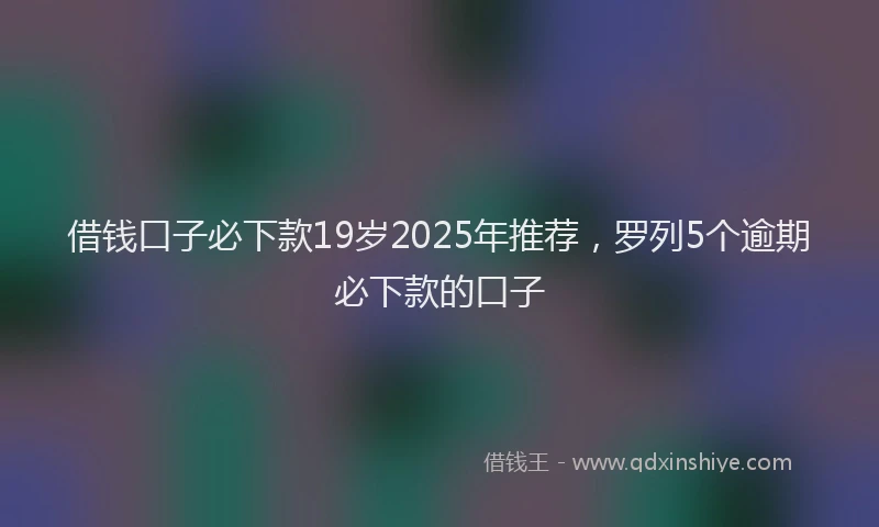 借钱口子必下款19岁2025年推荐，罗列5个逾期必下款的口子