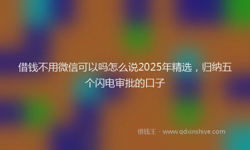 借钱不用微信可以吗怎么说2025年精选，归纳五个闪电审批的口子