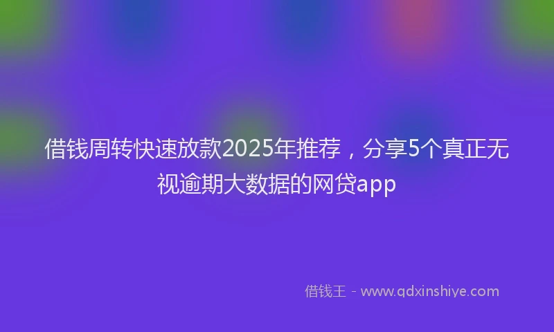 借钱周转快速放款2025年推荐，分享5个真正无视逾期大数据的网贷app