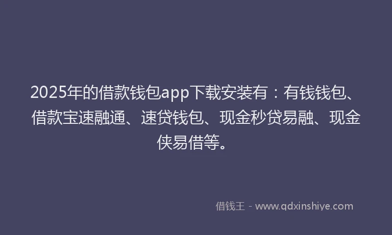 2025年的借款钱包app下载安装有：有钱钱包、借款宝速融通、速贷钱包、现金秒贷易融、现金侠易借等。