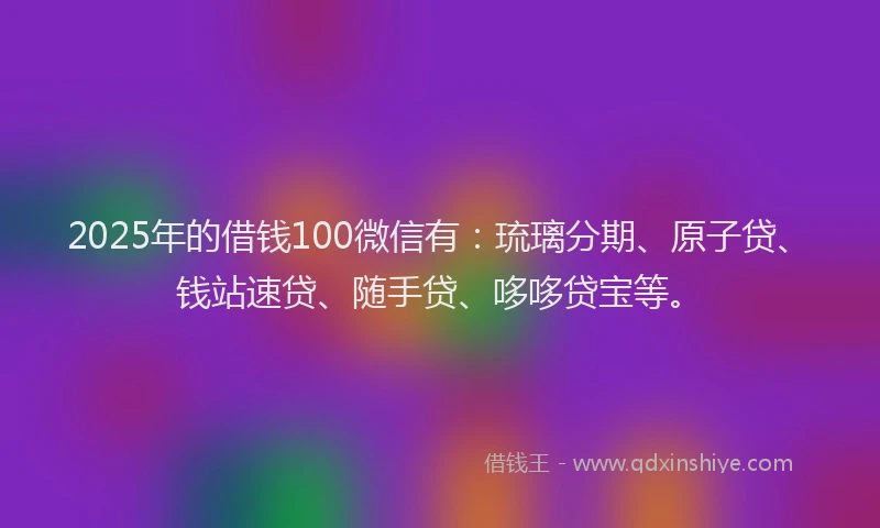 2025年的借钱100微信有:琉璃分期、原子贷、钱站速贷、随手贷、哆哆贷宝等。