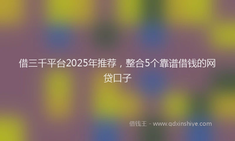 借三千平台2025年推荐，整合5个靠谱借钱的网贷口子