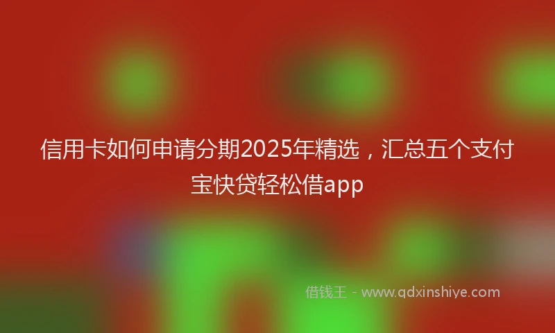 信用卡如何申请分期2025年精选，汇总五个支付宝快贷轻松借app
