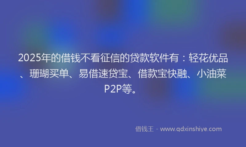 2025年的借钱不看征信的贷款软件有：轻花优品、珊瑚买单、易借速贷宝、借款宝快融、小油菜P2P等。