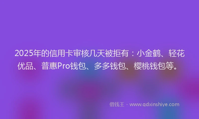 2025年的信用卡审核几天被拒有：小金鹤、轻花优品、普惠Pro钱包、多多钱包、樱桃钱包等。