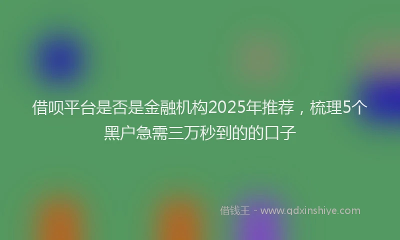 借呗平台是否是金融机构2025年推荐，梳理5个黑户急需三万秒到的的口子