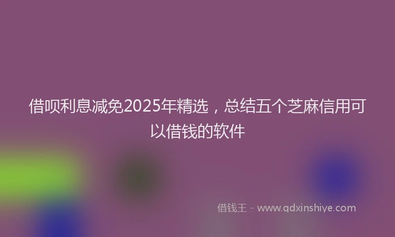 借呗利息减免2025年精选，总结五个芝麻信用可以借钱的软件